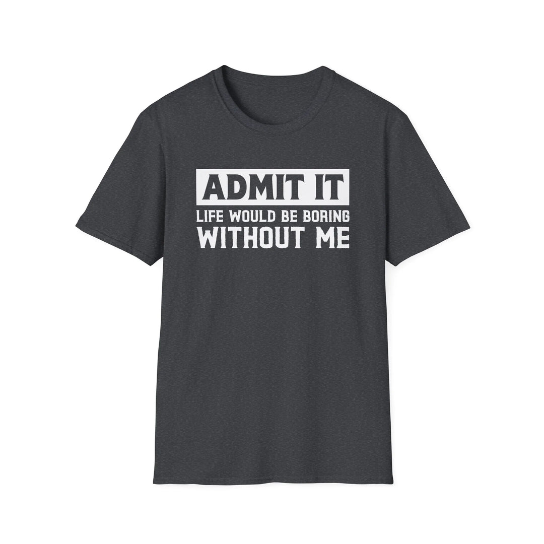 Dark heather unisex t-shirt with bold block text reading Admit It Life Would Be Boring Without Me on the chest